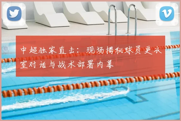 中超独家直击：现场揭秘球员更衣室对话与战术部署内幕