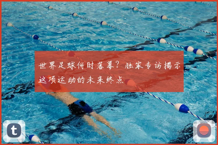 世界足球何时落幕？独家专访揭示这项运动的未来终点