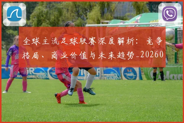 全球主流足球联赛深度解析：竞争格局、商业价值与未来趋势_20260608020800