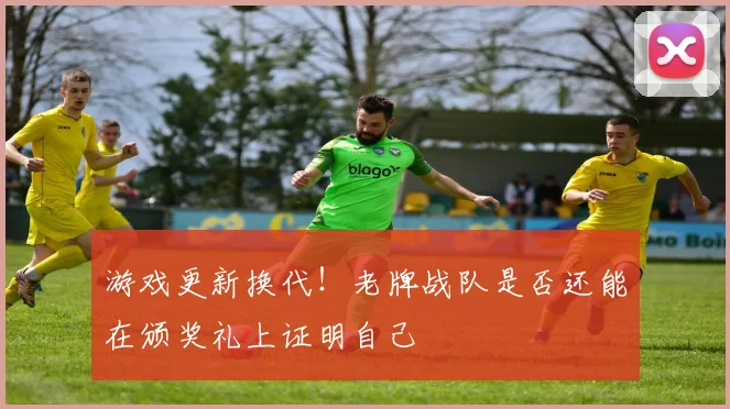 游戏更新换代!老牌战队是否还能在颁奖礼上证明自己