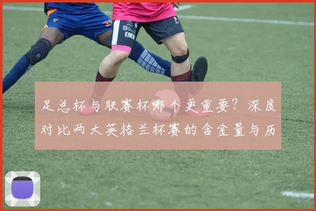 足总杯与联赛杯哪个更重要?深度对比两大英格兰杯赛的含金量与历史地位