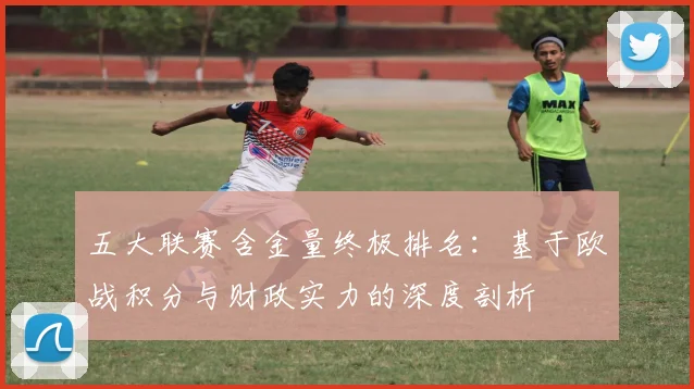 五大联赛含金量终极排名:基于欧战积分与财政实力的深度剖析