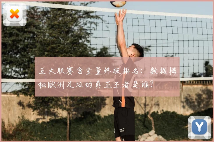 五大联赛含金量终极排名:数据揭秘欧洲足坛的真正王者是谁?