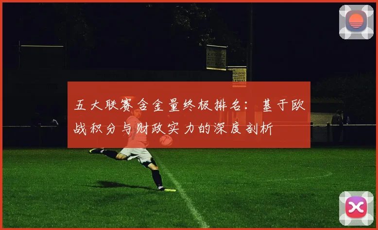 五大联赛含金量终极排名：基于欧战积分与财政实力的深度剖析
