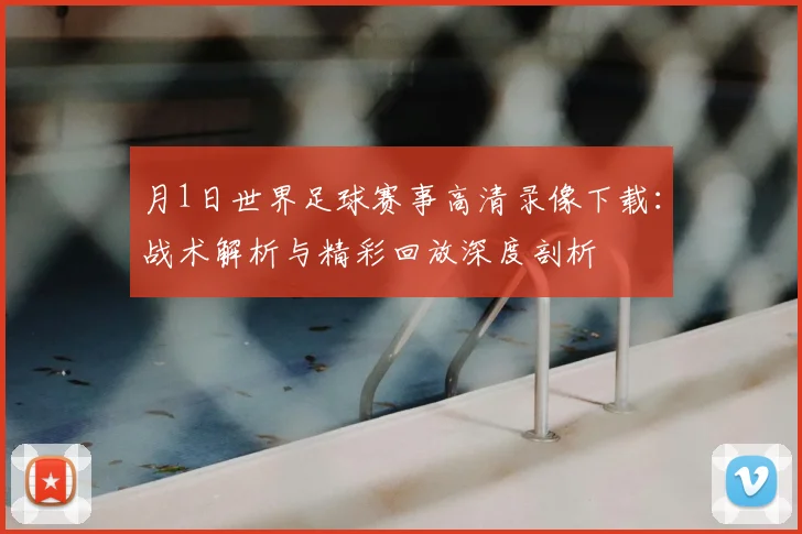 月1日世界足球赛事高清录像下载:战术解析与精彩回放深度剖析