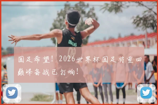 国足希望！2026世界杯国足将重回巅峰备战已打响！