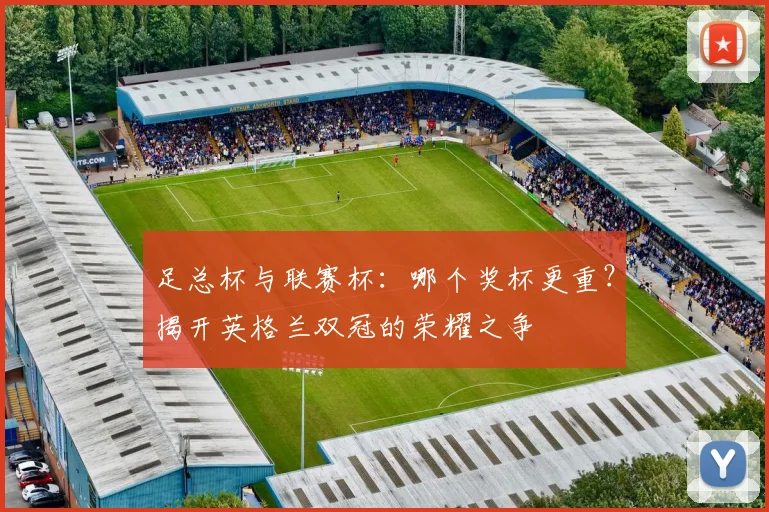 足总杯与联赛杯：哪个奖杯更重？揭开英格兰双冠的荣耀之争