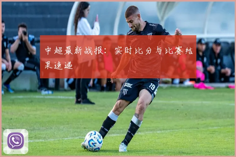 中超最新战报:实时比分与比赛结果速递