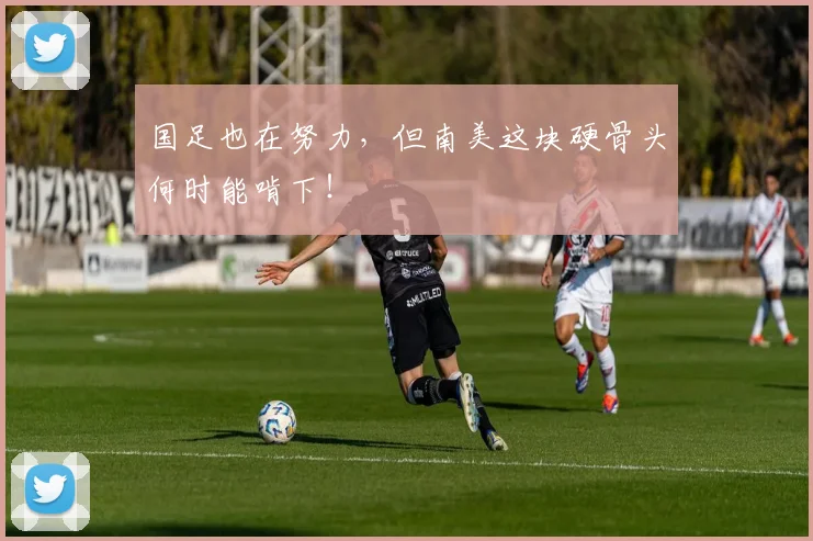 国足也在努力，但南美这块硬骨头何时能啃下！