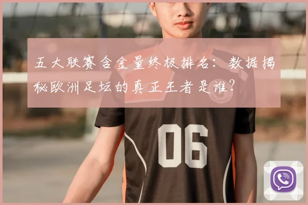 五大联赛含金量终极排名:数据揭秘欧洲足坛的真正王者是谁?
