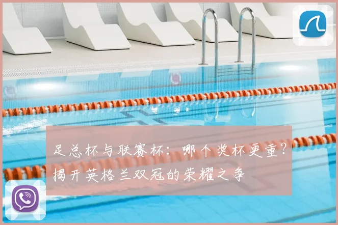 足总杯与联赛杯：哪个奖杯更重？揭开英格兰双冠的荣耀之争