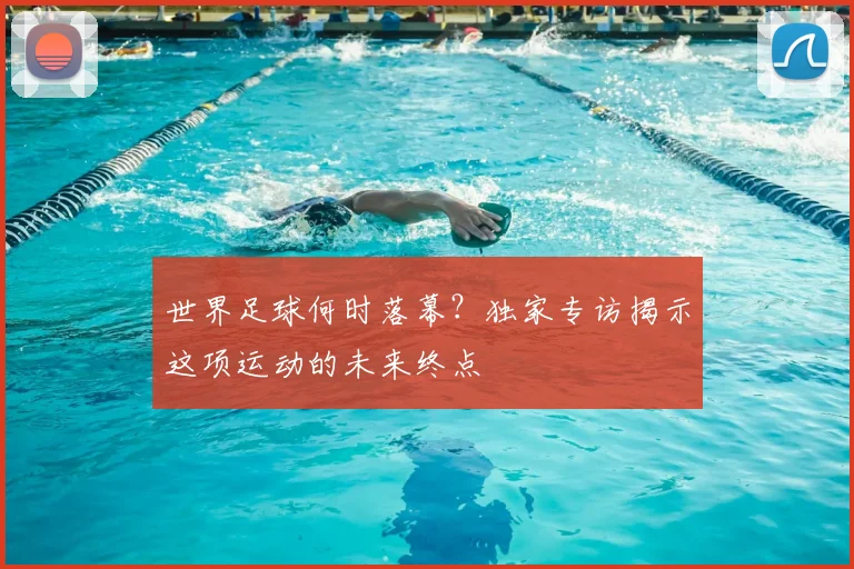 世界足球何时落幕?独家专访揭示这项运动的未来终点