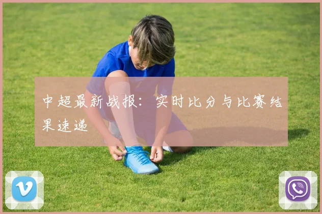 中超最新战报：实时比分与比赛结果速递