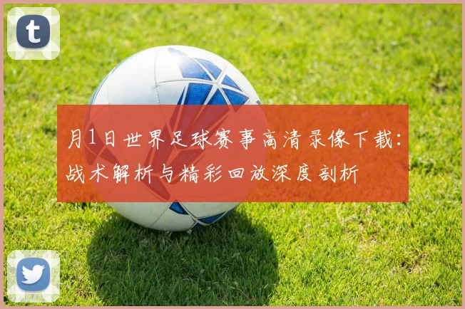 月1日世界足球赛事高清录像下载:战术解析与精彩回放深度剖析